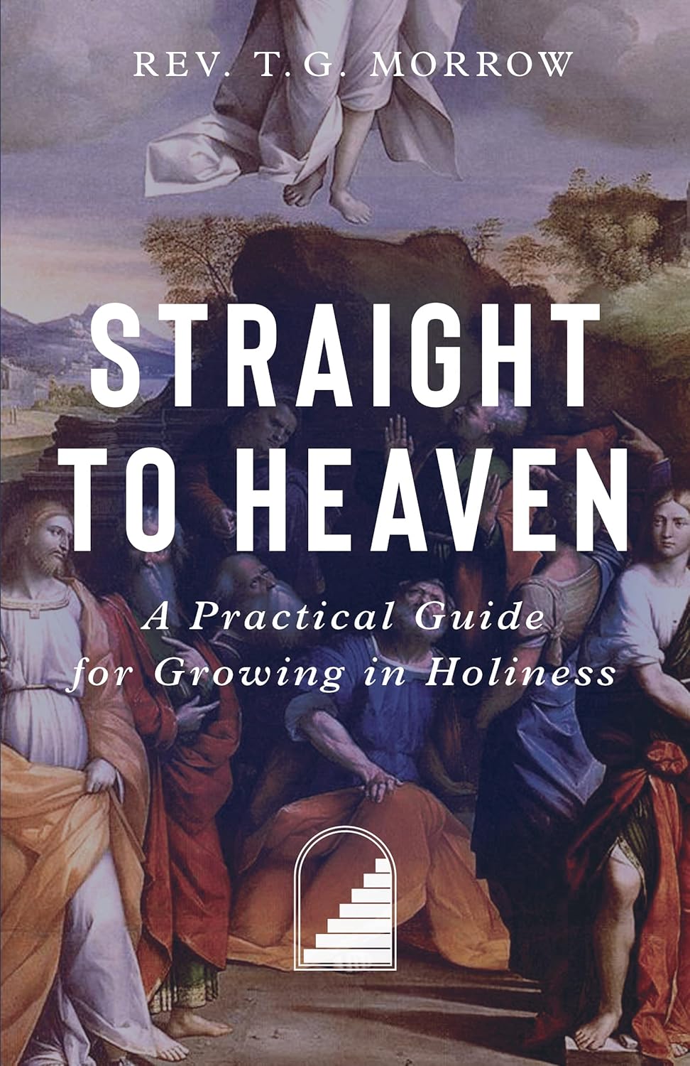 Straight to Heaven A Practical Guide for Growing in Holiness