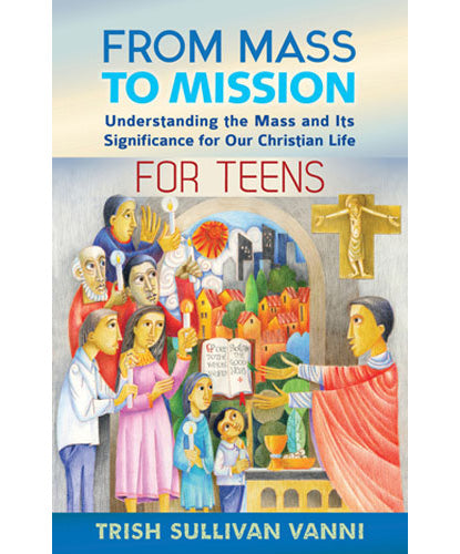 From Mass to Mission Understanding the Mass and Its Significance for Our Christian Life for Teens