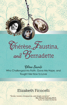 Therese, Faustina, and Bernadette: Three Saints Who Challenged My Faith, Gave Me Hope, and Taught Me How to Love