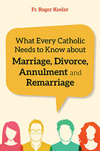 What Every Catholic Needs to Know about Marriage, Divorce, Annulment, and Remarriage