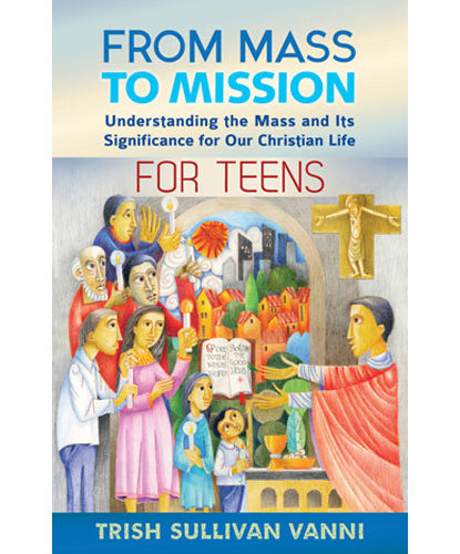 From Mass to Mission  Understanding the Mass and Its Significance for Our Christian Life for Teens