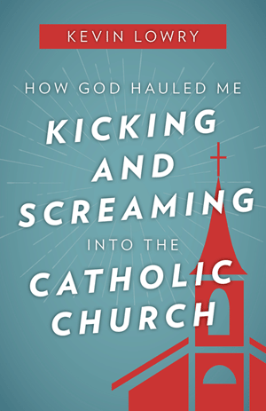 How God Hauled Me Kicking & Screaming Into the Catholic Church